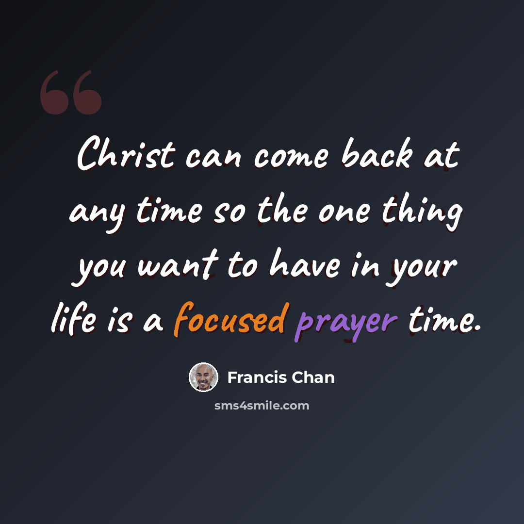 “Christ can come back at any time so the one thing you want to have in your life is a focused prayer time.” quote by Francis Chan