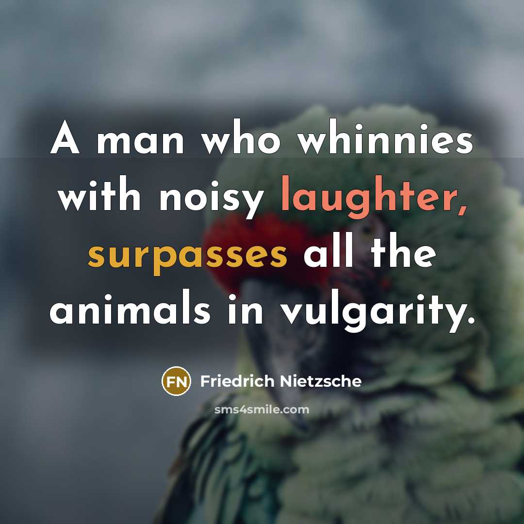 “A man who whinnies with noisy laughter, surpasses all the animals in vulgarity.” quote by Friedrich Nietzsche