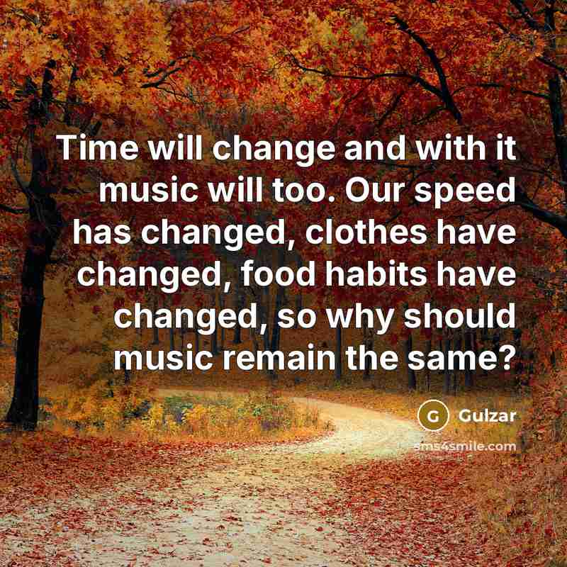 “Time will change and with it music will too. Our speed has changed, clothes have changed, food habits have changed, so why should music remain the same?” quote by Gulzar