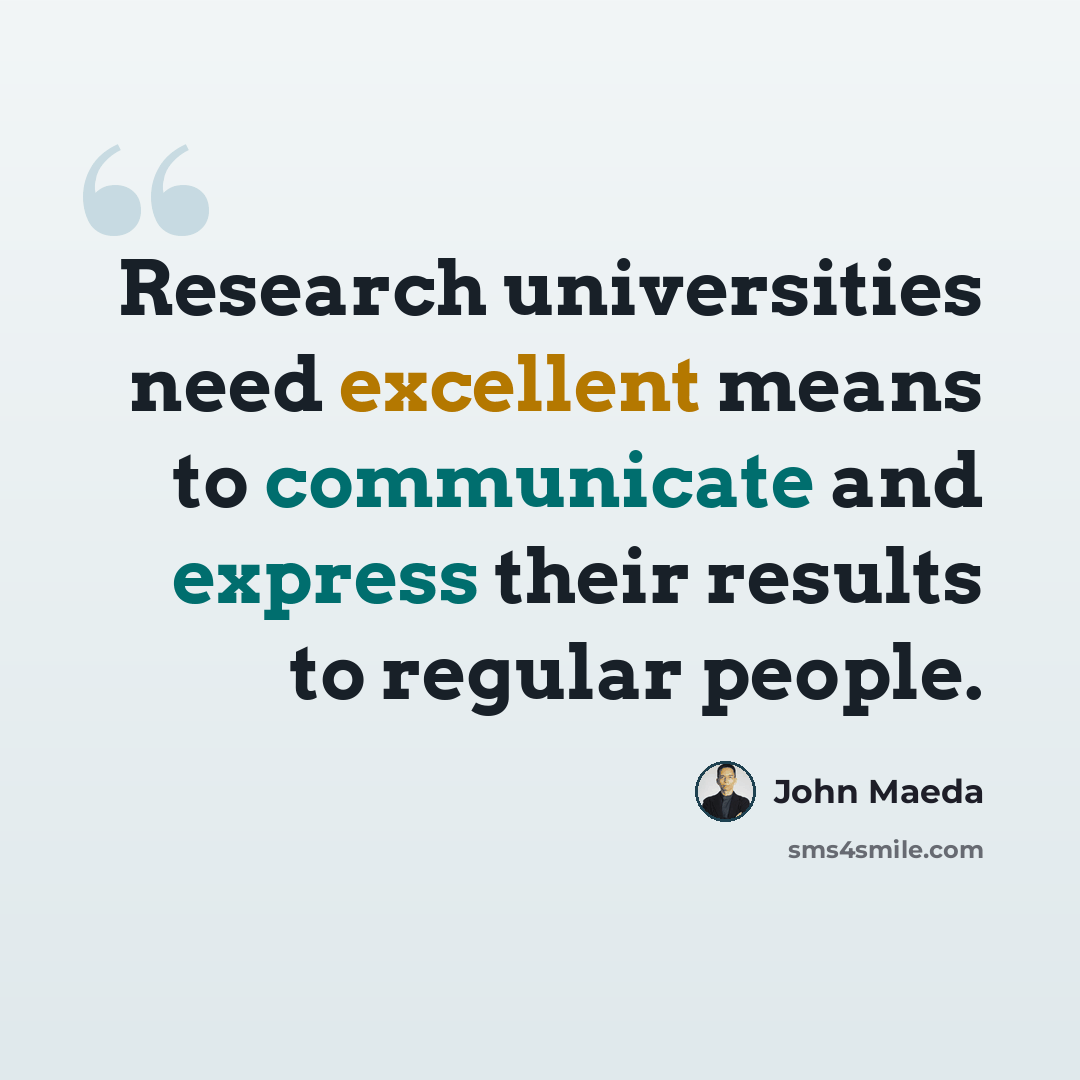 “Research universities need excellent means to communicate and express their results to regular people.” quote by John Maeda
