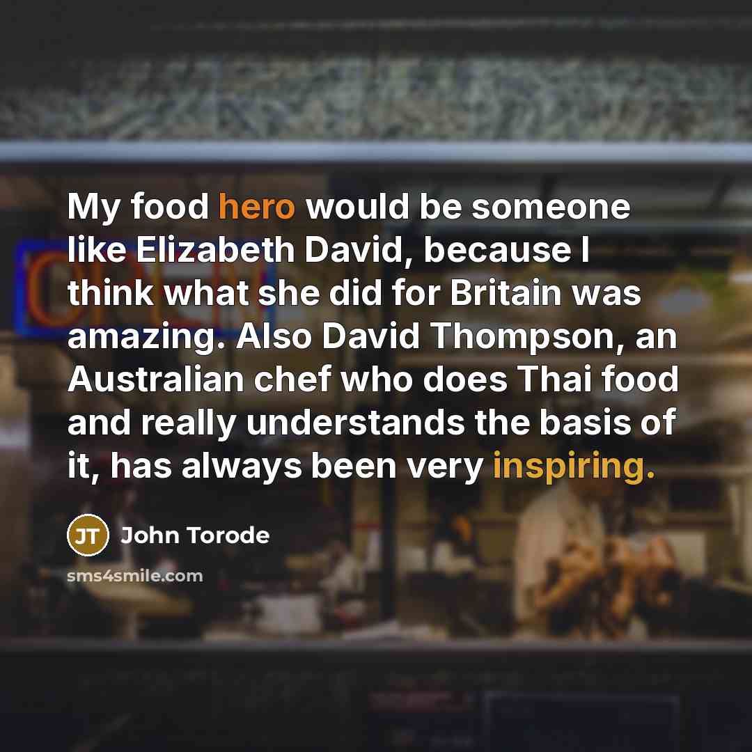 “My food hero would be someone like Elizabeth David, because I think what she did for Britain was amazing. Also David Thompson, an Australian chef who does Thai food and really understands the basis of it, has always been very inspiring.” quote by John Torode