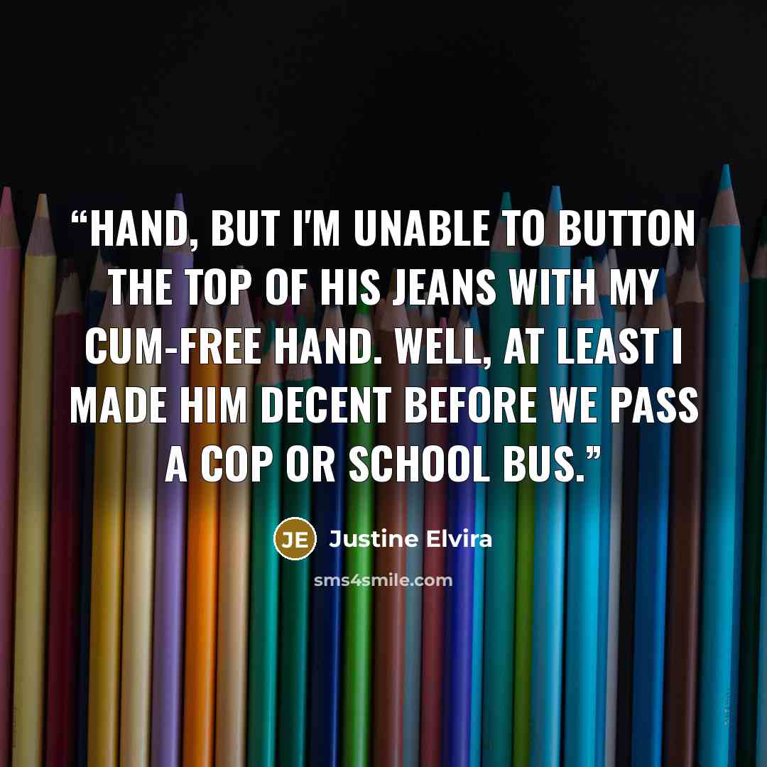 “hand, but I'm unable to button the top of his jeans with my cum-free hand. Well, at least I made him decent before we pass a cop or school bus.” quote by Justine Elvira