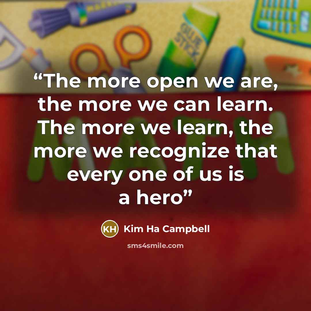 “The more open we are, the more we can learn. The more we learn, the more we recognize that every one of us is a hero” quote by Kim Ha Campbell