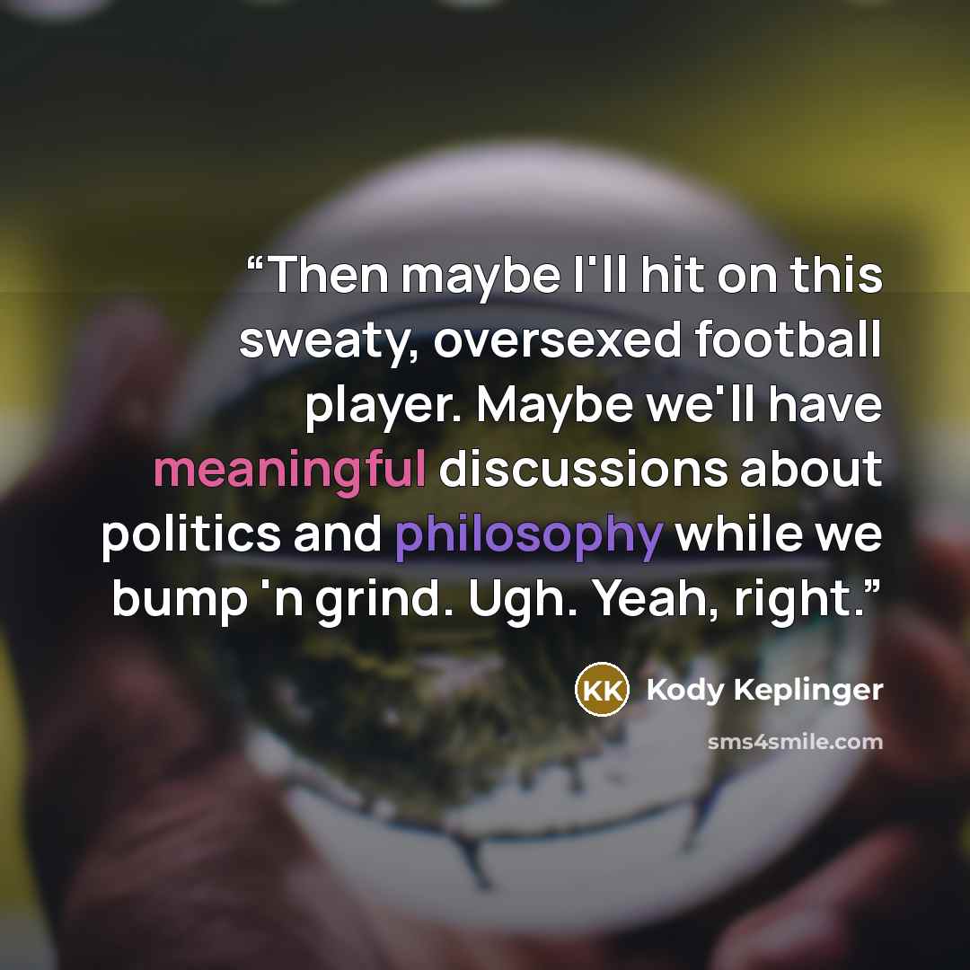 “Then maybe I'll hit on this sweaty, oversexed football player. Maybe we'll have meaningful discussions about politics and philosophy while we bump 'n grind. Ugh. Yeah, right.” quote by Kody Keplinger