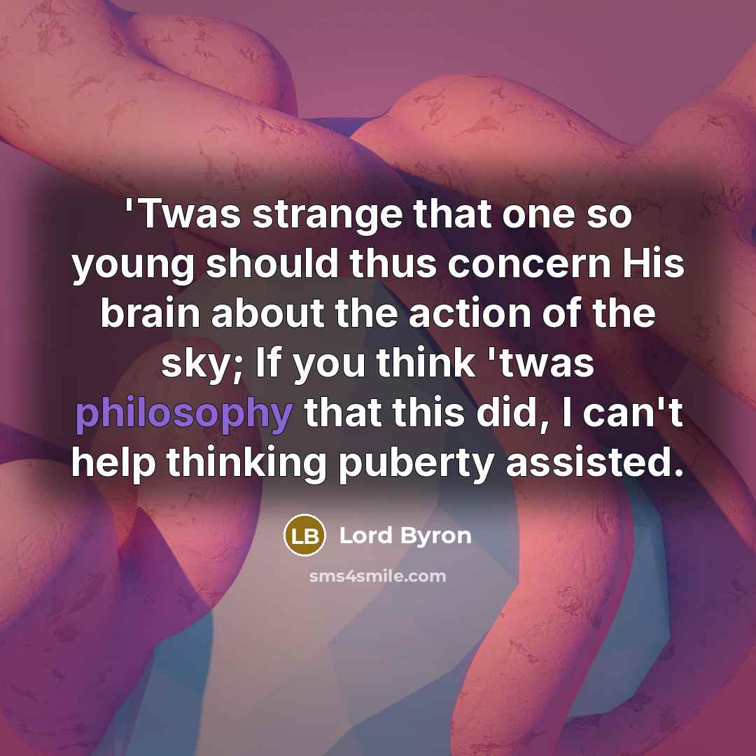 “'Twas strange that one so young should thus concern His brain about the action of the sky; If you think 'twas philosophy that this did, I can't help thinking puberty assisted.” quote by Lord Byron