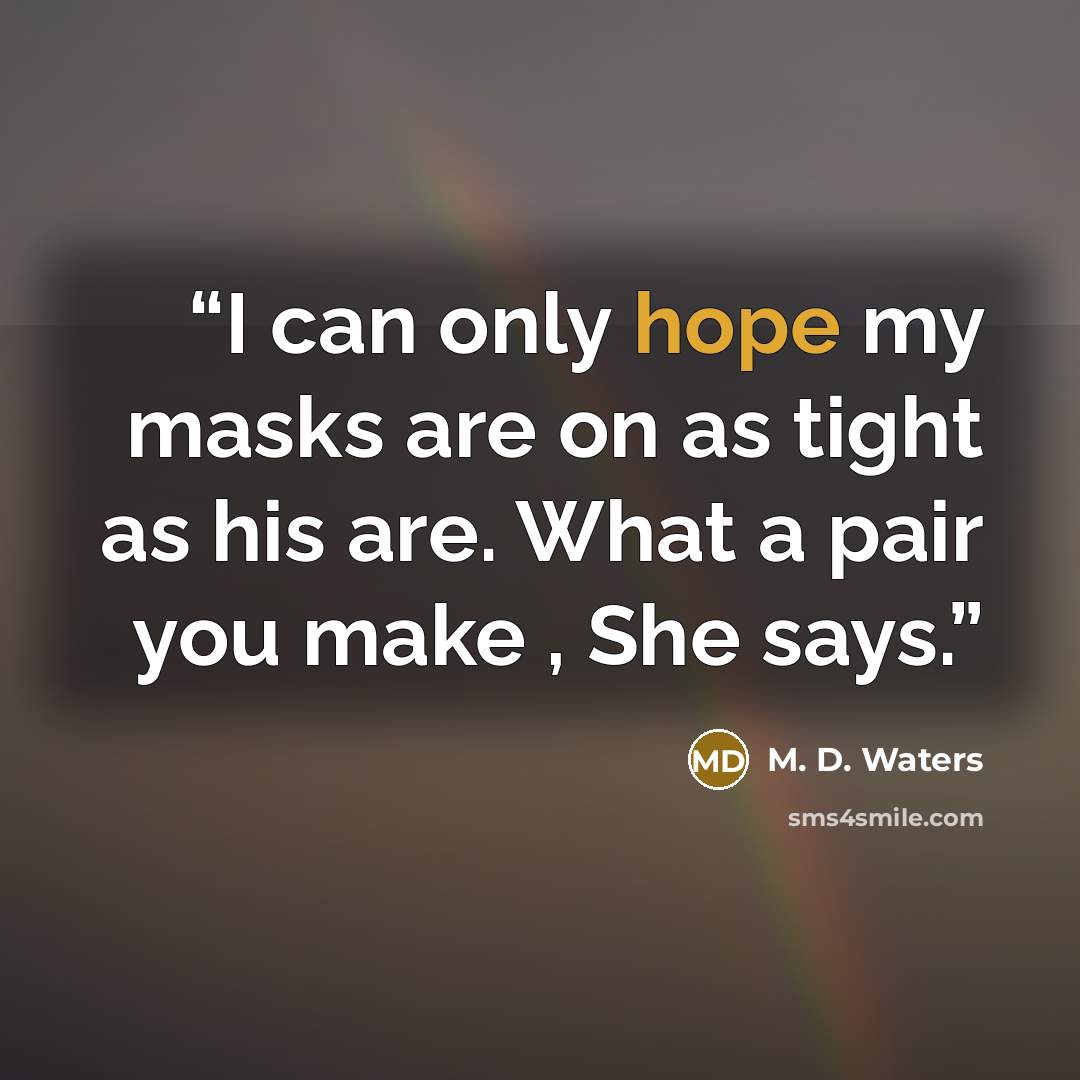 “I can only hope my masks are on as tight as his are. What a pair you make , She says.” quote by M. D. Waters