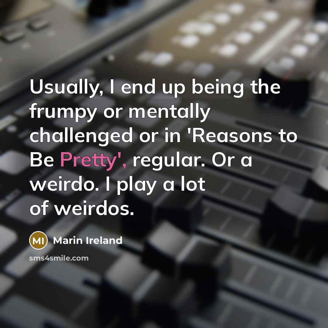 “Usually, I end up being the frumpy or mentally challenged or in 'Reasons to Be Pretty', regular. Or a weirdo. I play a lot of weirdos.” quote by Marin Ireland