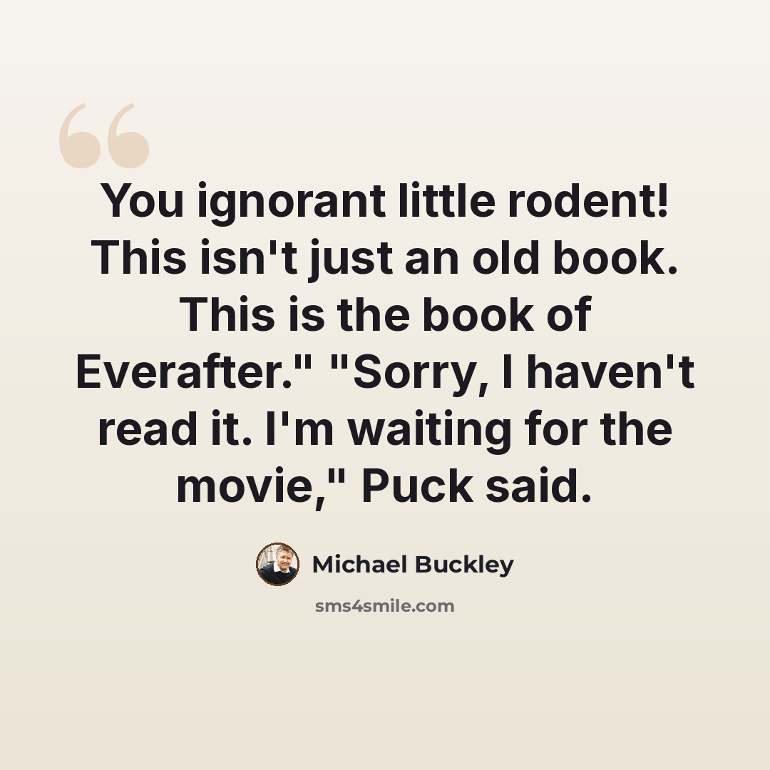 “You ignorant little rodent! This isn't just an old book. This is the book of Everafter." "Sorry, I haven't read it. I'm waiting for the movie," Puck said.” quote by Michael Buckley