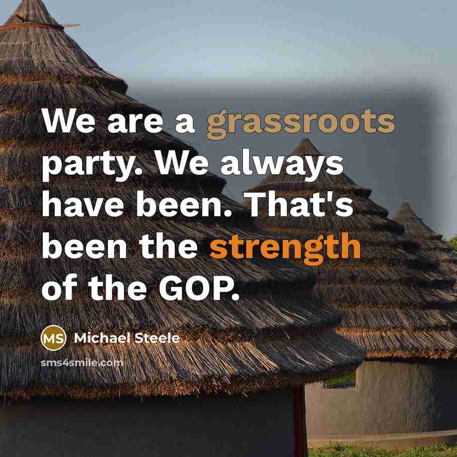 “We are a grassroots party. We always have been. That's been the strength of the GOP.” quote by Michael Steele