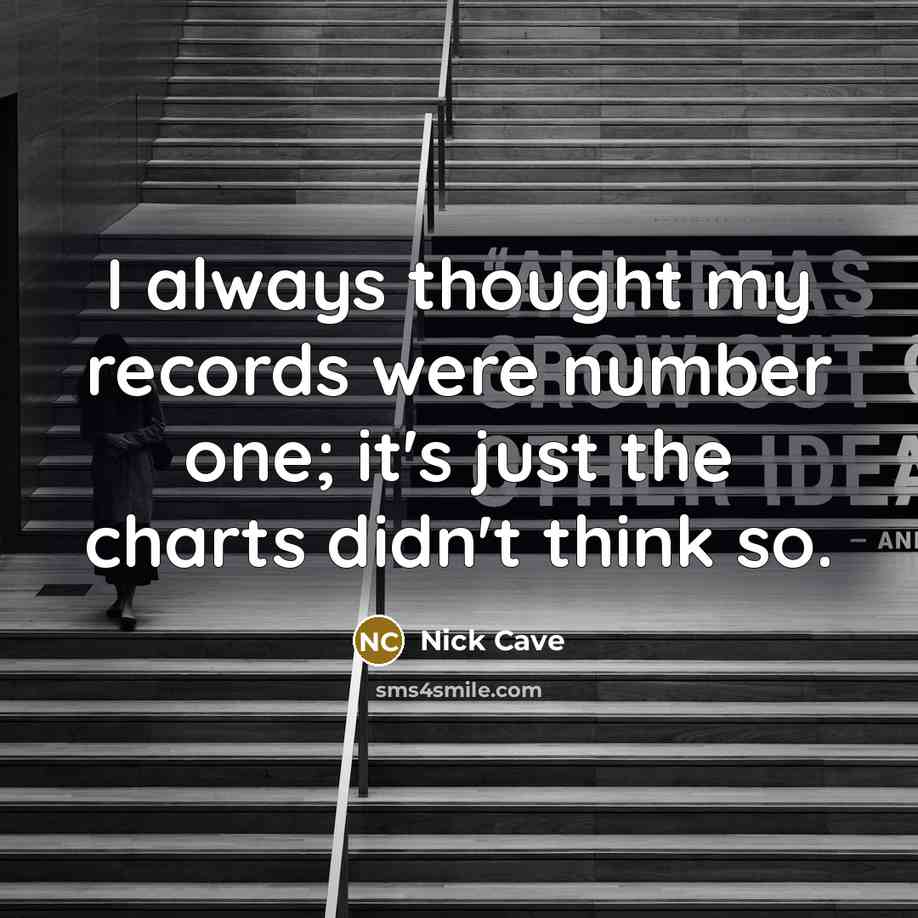 “I always thought my records were number one; it's just the charts didn't think so.” quote by Nick Cave