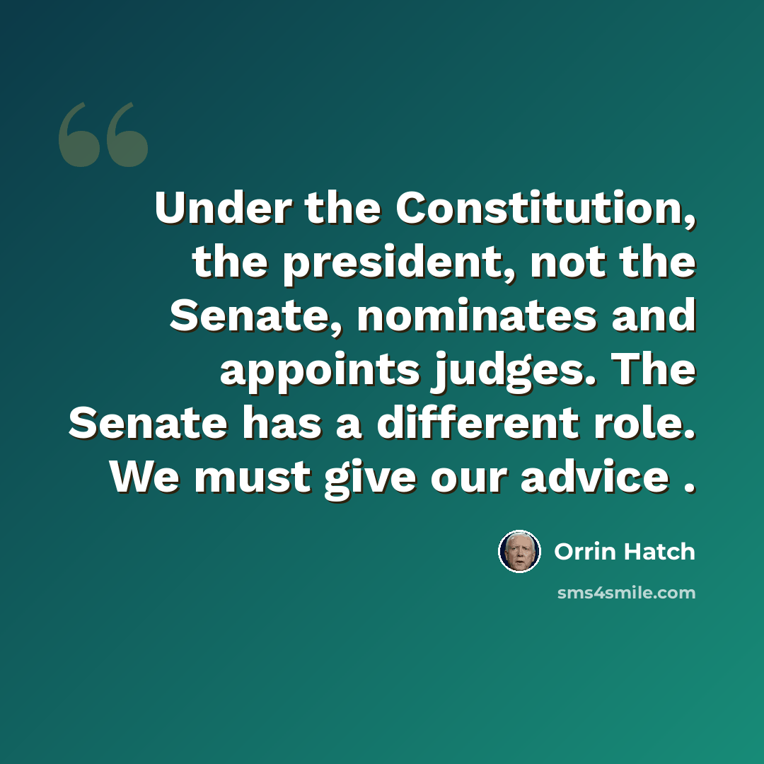 “Under the Constitution, the president, not the Senate, nominates and appoints judges. The Senate has a different role. We must give our advice .” quote by Orrin Hatch
