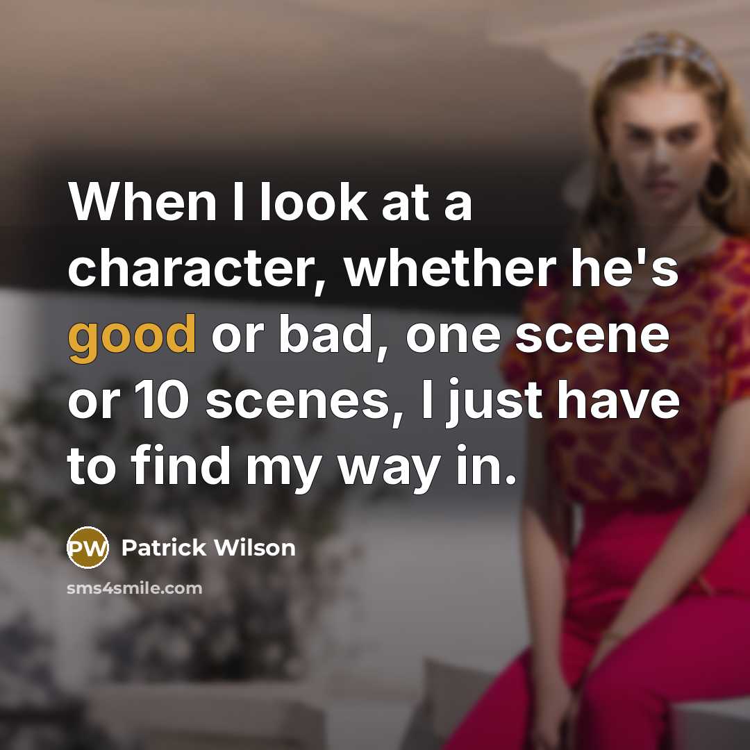 “When I look at a character, whether he's good or bad, one scene or 10 scenes, I just have to find my way in.” quote by Patrick Wilson
