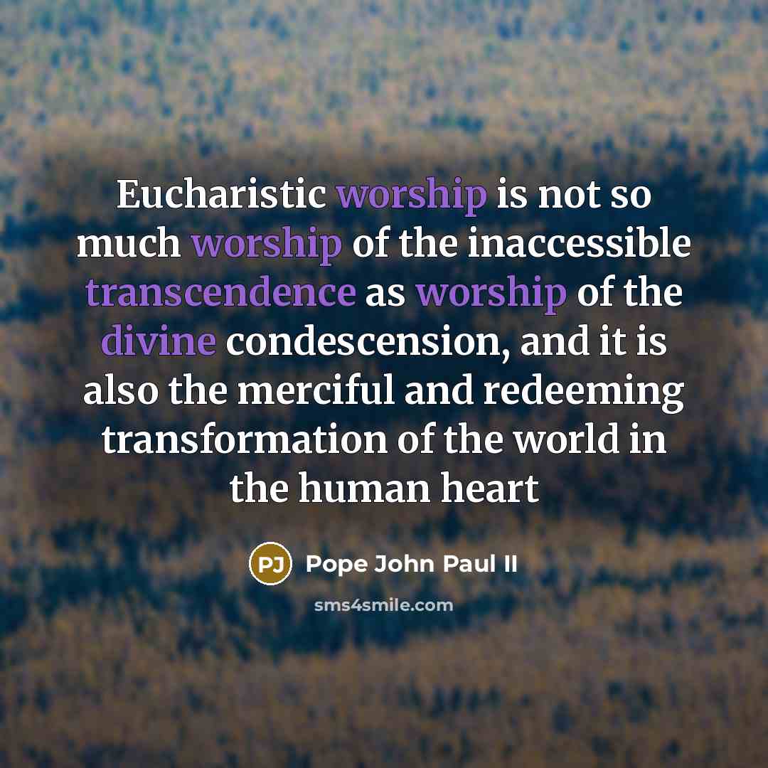 “Eucharistic worship is not so much worship of the inaccessible transcendence as worship of the divine condescension, and it is also the merciful and redeeming transformation of the world in the human heart” quote by Pope John Paul II