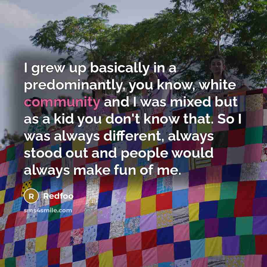 “I grew up basically in a predominantly, you know, white community and I was mixed but as a kid you don't know that. So I was always different, always stood out and people would always make fun of me.” quote by Redfoo