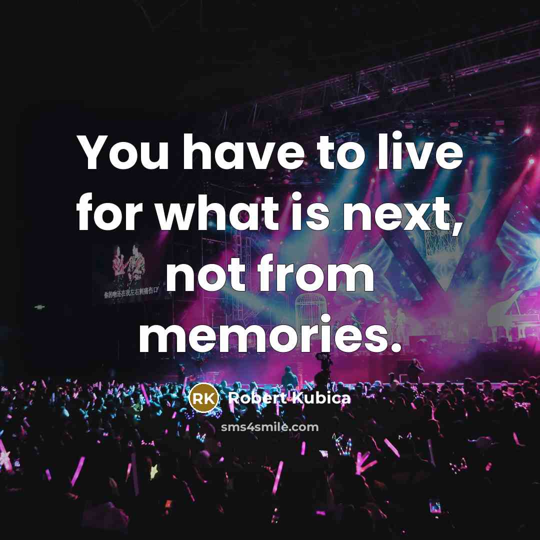 “You have to live for what is next, not from memories.” quote by Robert Kubica