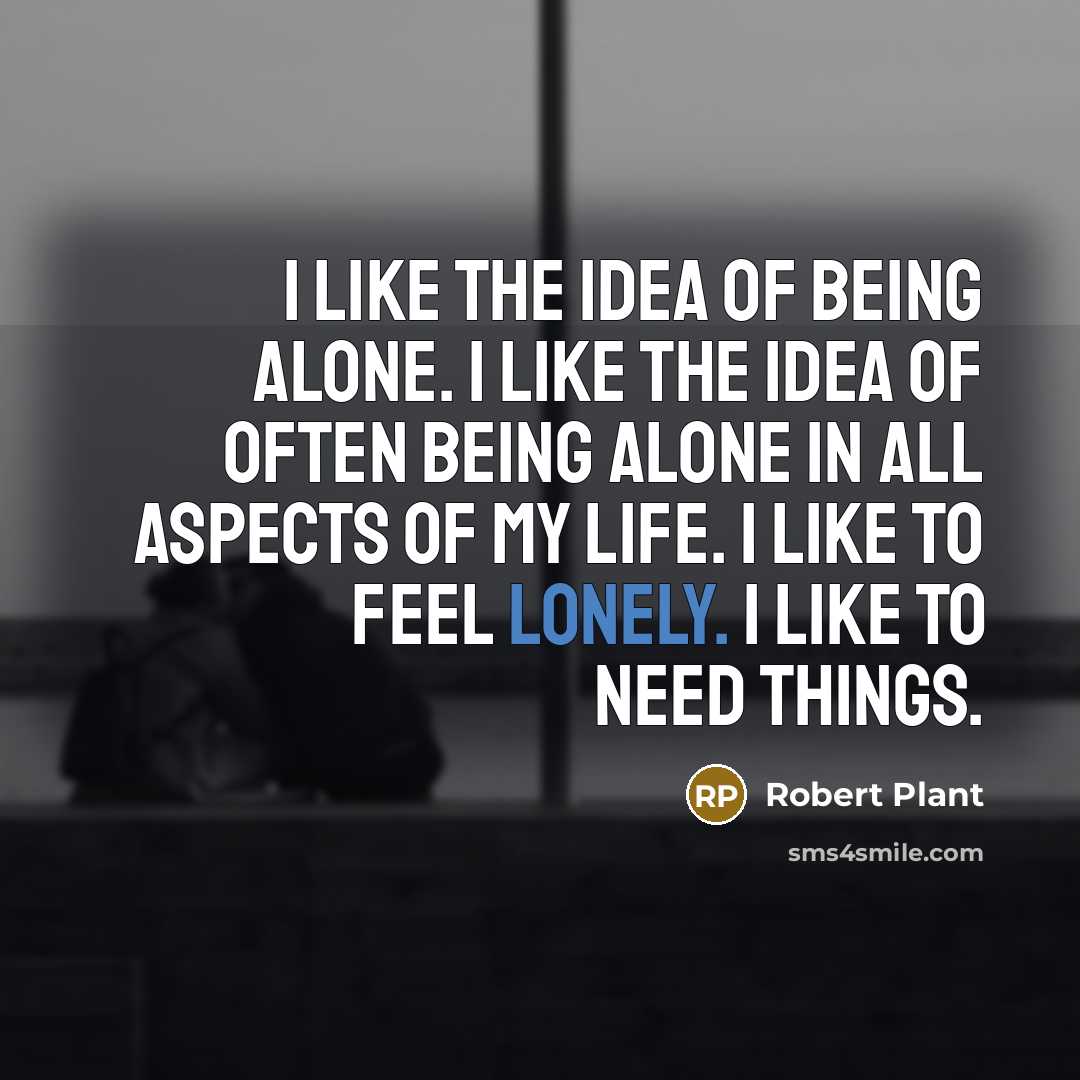 “I like the idea of being alone. I like the idea of often being alone in all aspects of my life. I like to feel lonely. I like to need things.” quote by Robert Plant