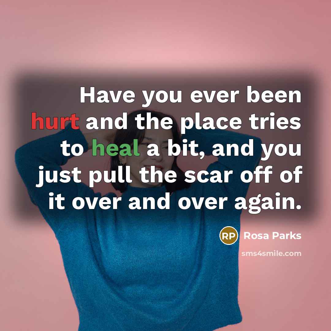 “Have you ever been hurt and the place tries to heal a bit, and you just pull the scar off of it over and over again.” quote by Rosa Parks
