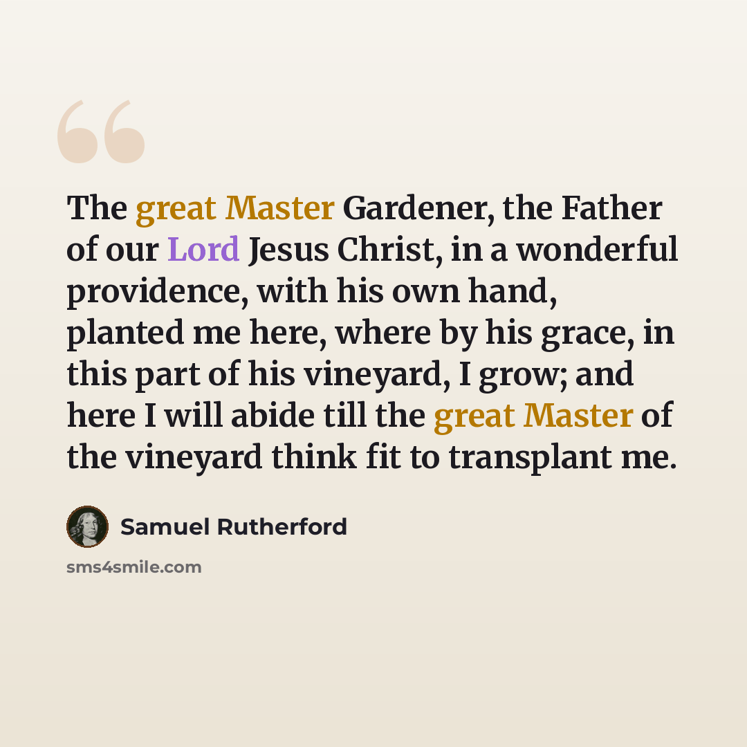 “The great Master Gardener, the Father of our Lord Jesus Christ, in a wonderful providence, with his own hand, planted me here, where by his grace, in this part of his vineyard, I grow; and here I will abide till the great Master of the vineyard think fit to transplant me.” quote by Samuel Rutherford