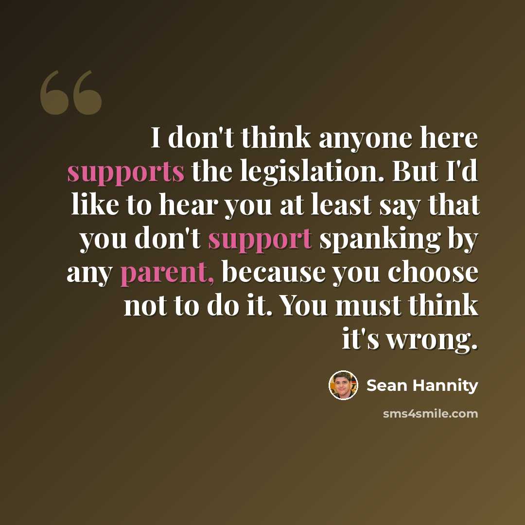“I don't think anyone here supports the legislation. But I'd like to hear you at least say that you don't support spanking by any parent, because you choose not to do it. You must think it's wrong.” quote by Sean Hannity
