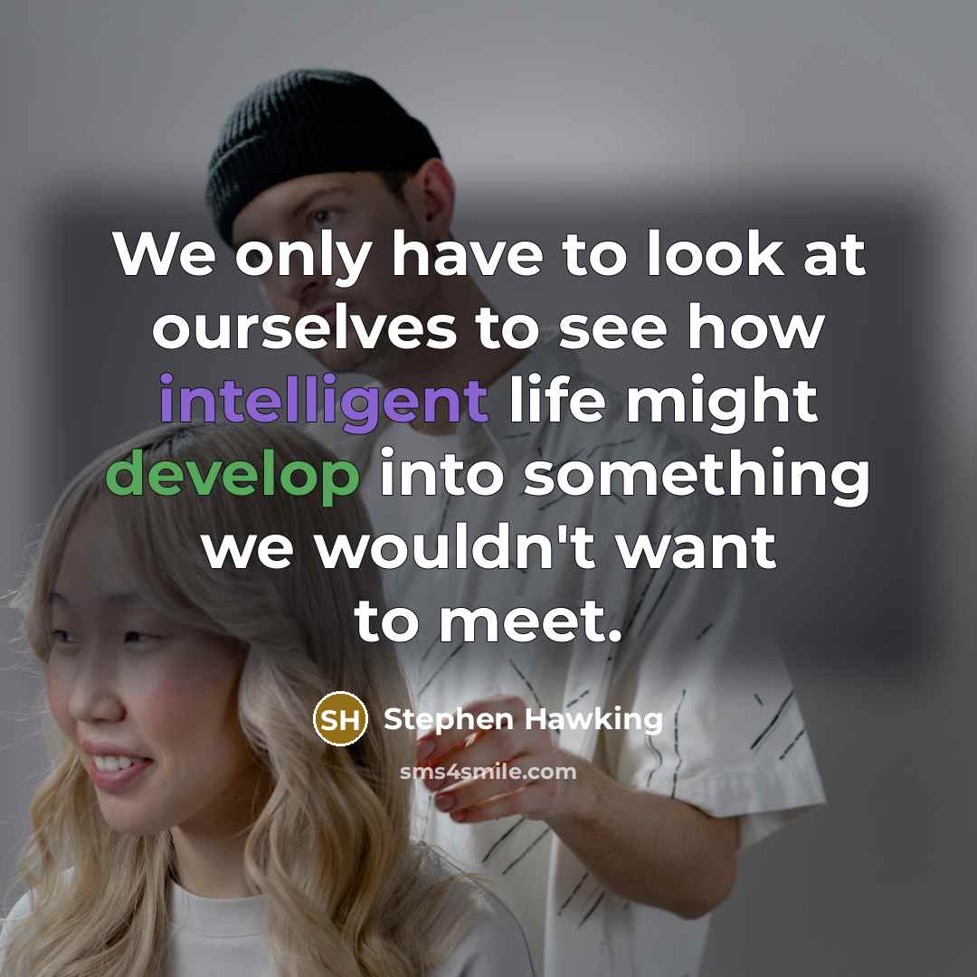 “We only have to look at ourselves to see how intelligent life might develop into something we wouldn't want to meet.” quote by Stephen Hawking