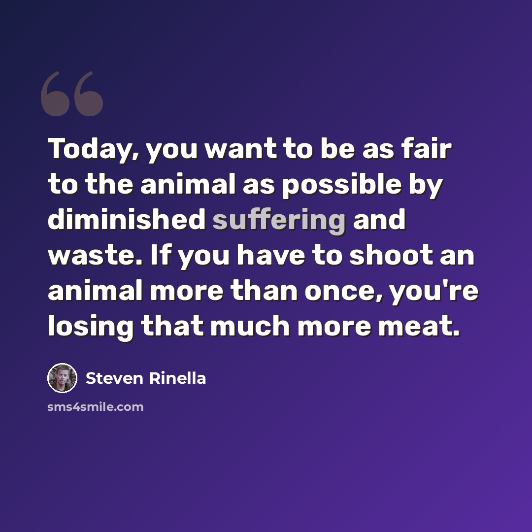 “Today, you want to be as fair to the animal as possible by diminished suffering and waste. If you have to shoot an animal more than once, you're losing that much more meat.” quote by Steven Rinella