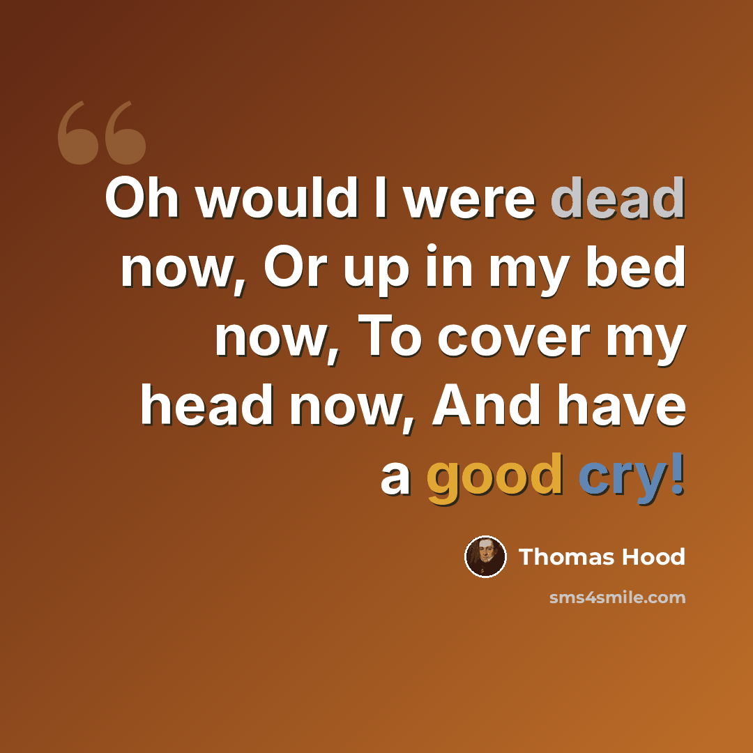 “Oh would I were dead now, Or up in my bed now, To cover my head now, And have a good cry!” quote by Thomas Hood