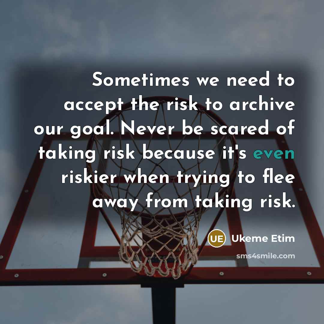 “Sometimes we need to accept the risk to archive our goal. Never be scared of taking risk because it's even riskier when trying to flee away from taking risk.” quote by Ukeme Etim