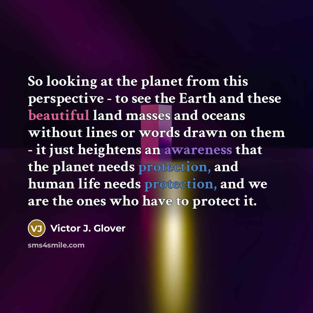 “So looking at the planet from this perspective - to see the Earth and these beautiful land masses and oceans without lines or words drawn on them - it just heightens an awareness that the planet needs protection, and human life needs protection, and we are the ones who have to protect it.” quote by Victor J. Glover