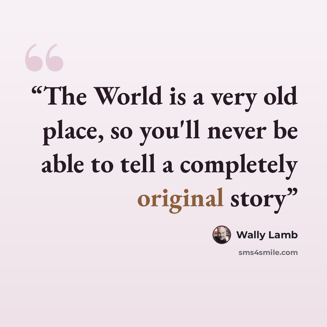 “The World is a very old place, so you'll never be able to tell a completely original story” quote by Wally Lamb