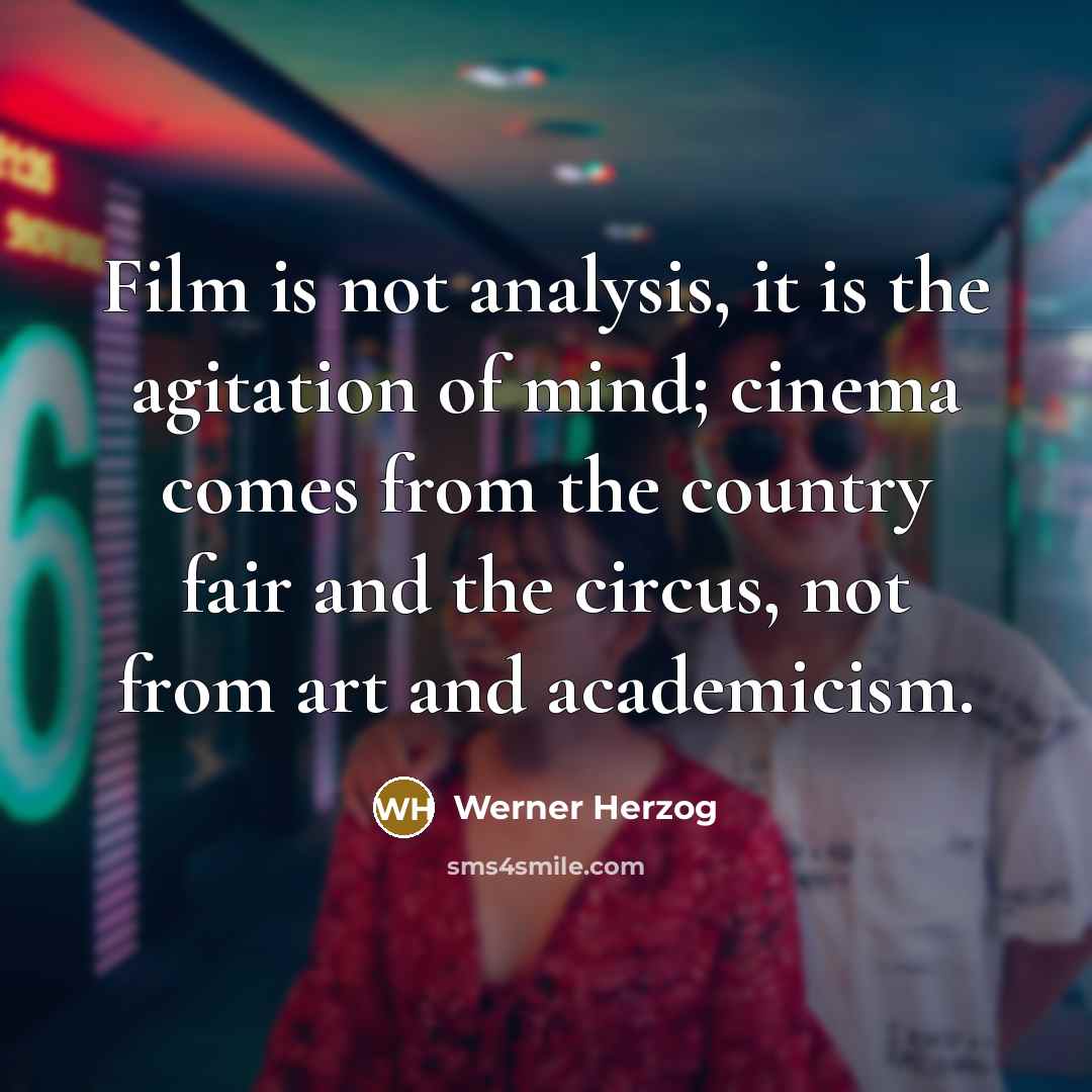 “Film is not analysis, it is the agitation of mind; cinema comes from the country fair and the circus, not from art and academicism.” quote by Werner Herzog