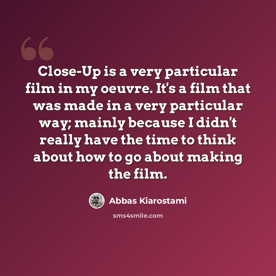“Close-Up is a very particular film in my oeuvre. It's a film that was made in a very particular way; mainly because I didn't really have the time to think about how to go about making the film.” quote by Abbas Kiarostami