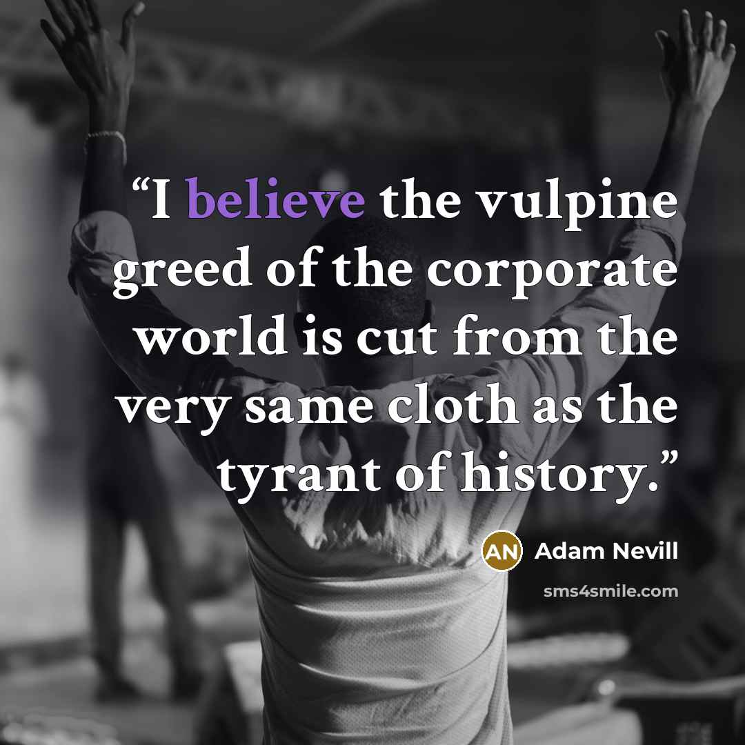 “I believe the vulpine greed of the corporate world is cut from the very same cloth as the tyrant of history.” quote by Adam Nevill