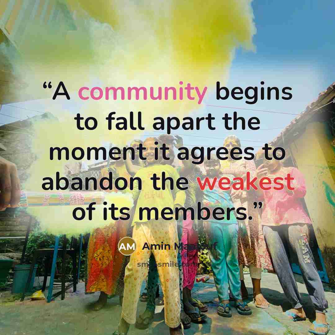 “A community begins to fall apart the moment it agrees to abandon the weakest of its members.” quote by Amin Maalouf