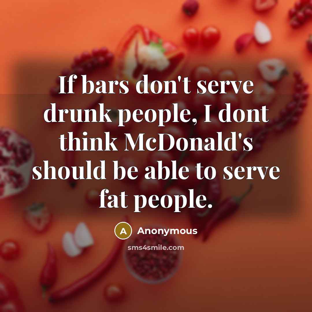 “If bars don't serve drunk people, I dont think McDonald's should be able to serve fat people.” quote by Anonymous