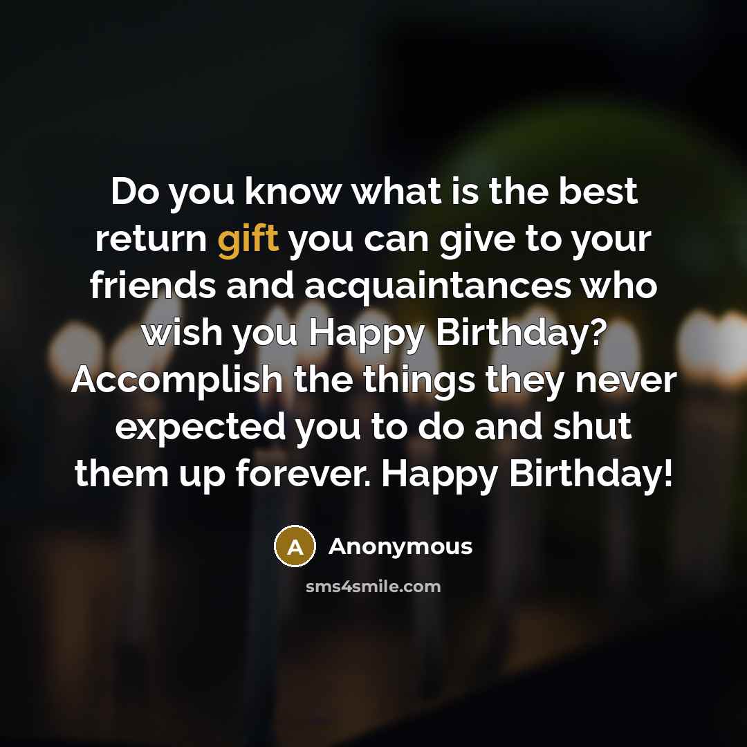 “Do you know what is the best return gift you can give to your friends and acquaintances who wish you Happy Birthday? Accomplish the things they never expected you to do and shut them up forever. Happy Birthday!” quote by Anonymous