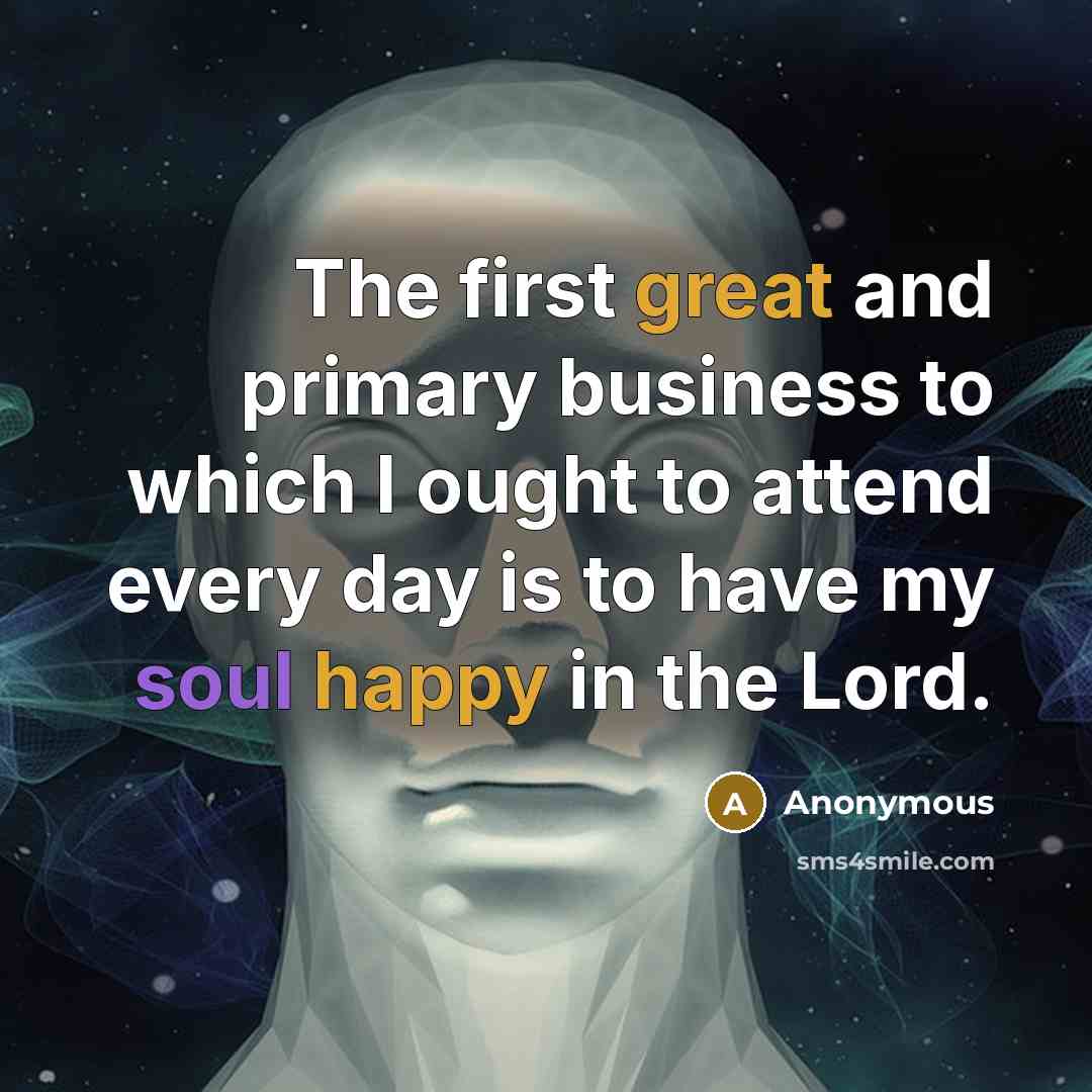 “The first great and primary business to which I ought to attend every day is to have my soul happy in the Lord.” quote by Anonymous