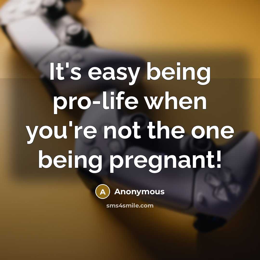 “It's easy being pro-life when you're not the one being pregnant!” quote by Anonymous