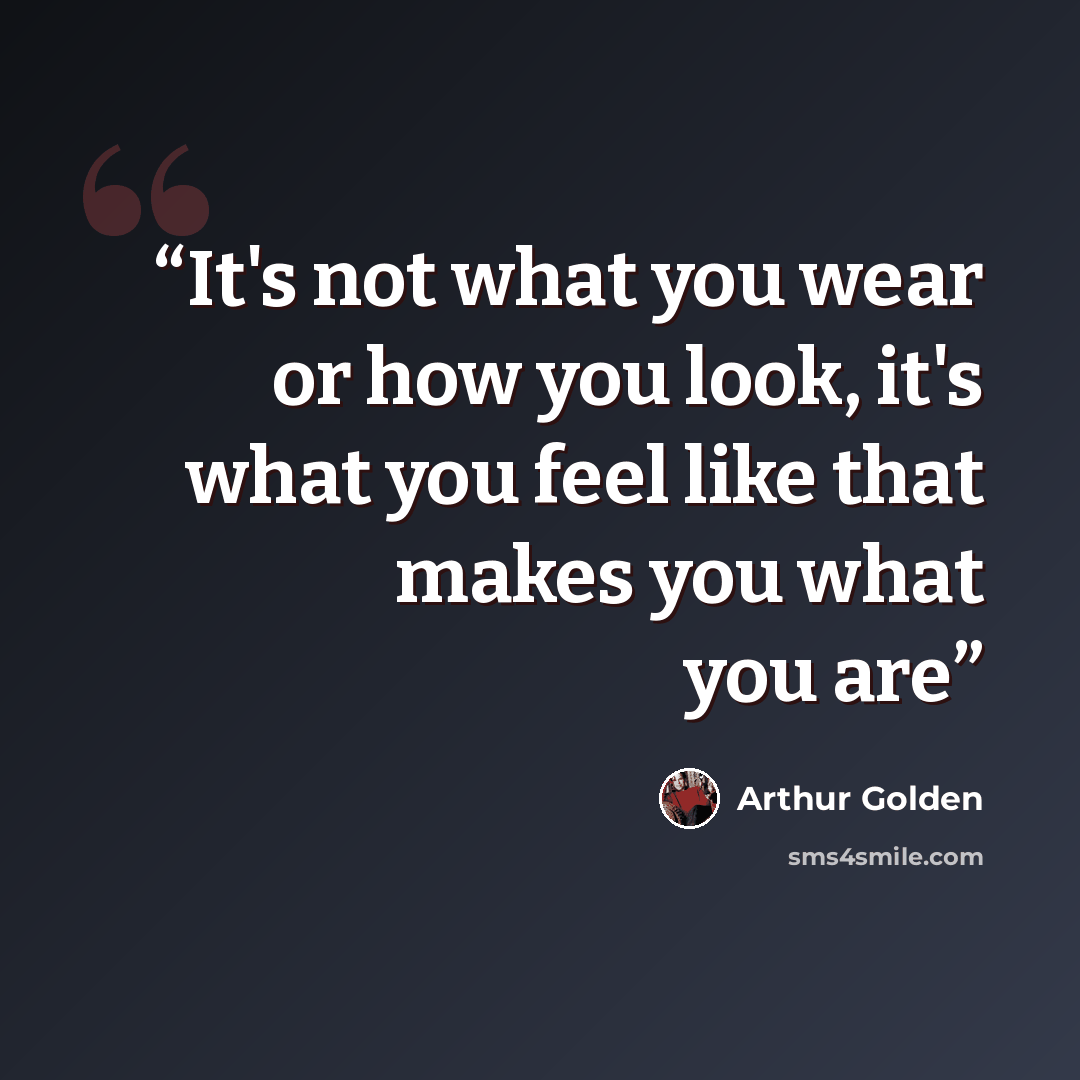 “It's not what you wear or how you look, it's what you feel like that makes you what you are” quote by Arthur Golden