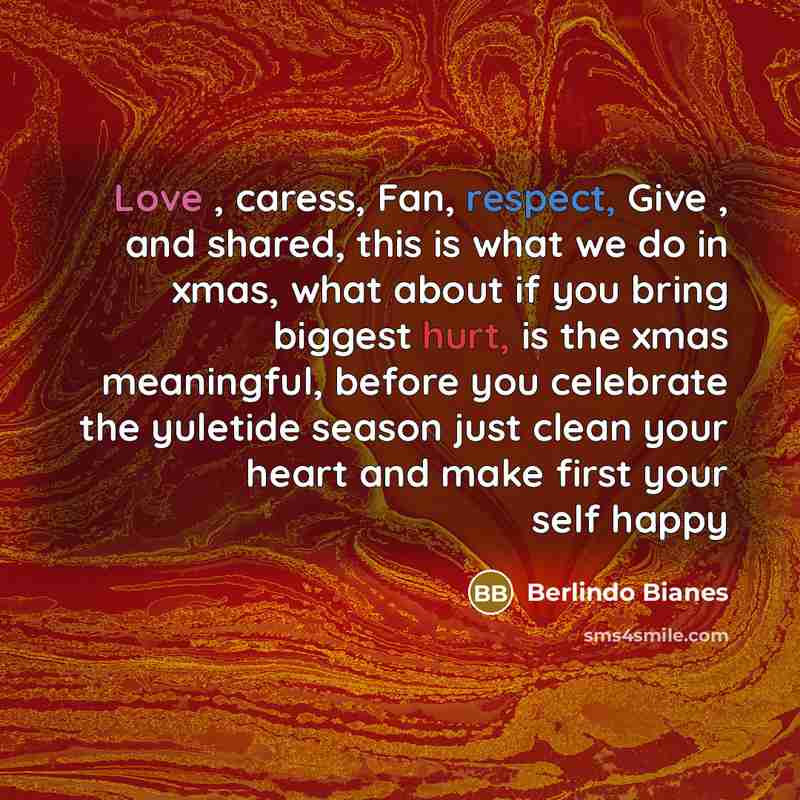 “Love , caress, Fan, respect, Give , and shared, this is what we do in xmas, what about if you bring biggest hurt, is the xmas meaningful, before you celebrate the yuletide season just clean your heart and make first your self happy” quote by Berlindo Bianes