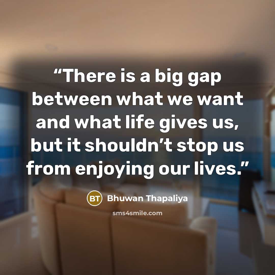 “There is a big gap between what we want and what life gives us, but it shouldn’t stop us from enjoying our lives.” quote by Bhuwan Thapaliya