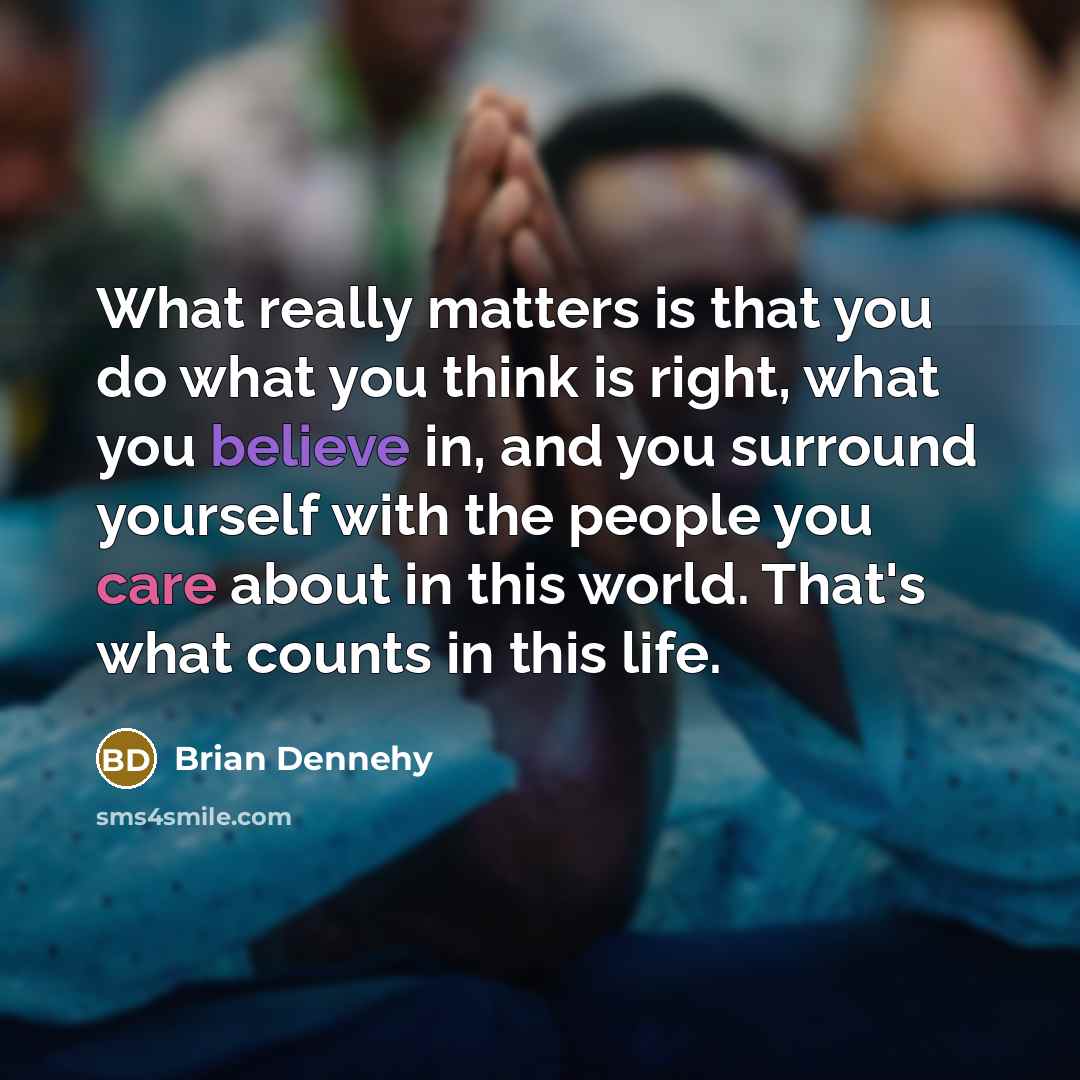 “What really matters is that you do what you think is right, what you believe in, and you surround yourself with the people you care about in this world. That's what counts in this life.” quote by Brian Dennehy