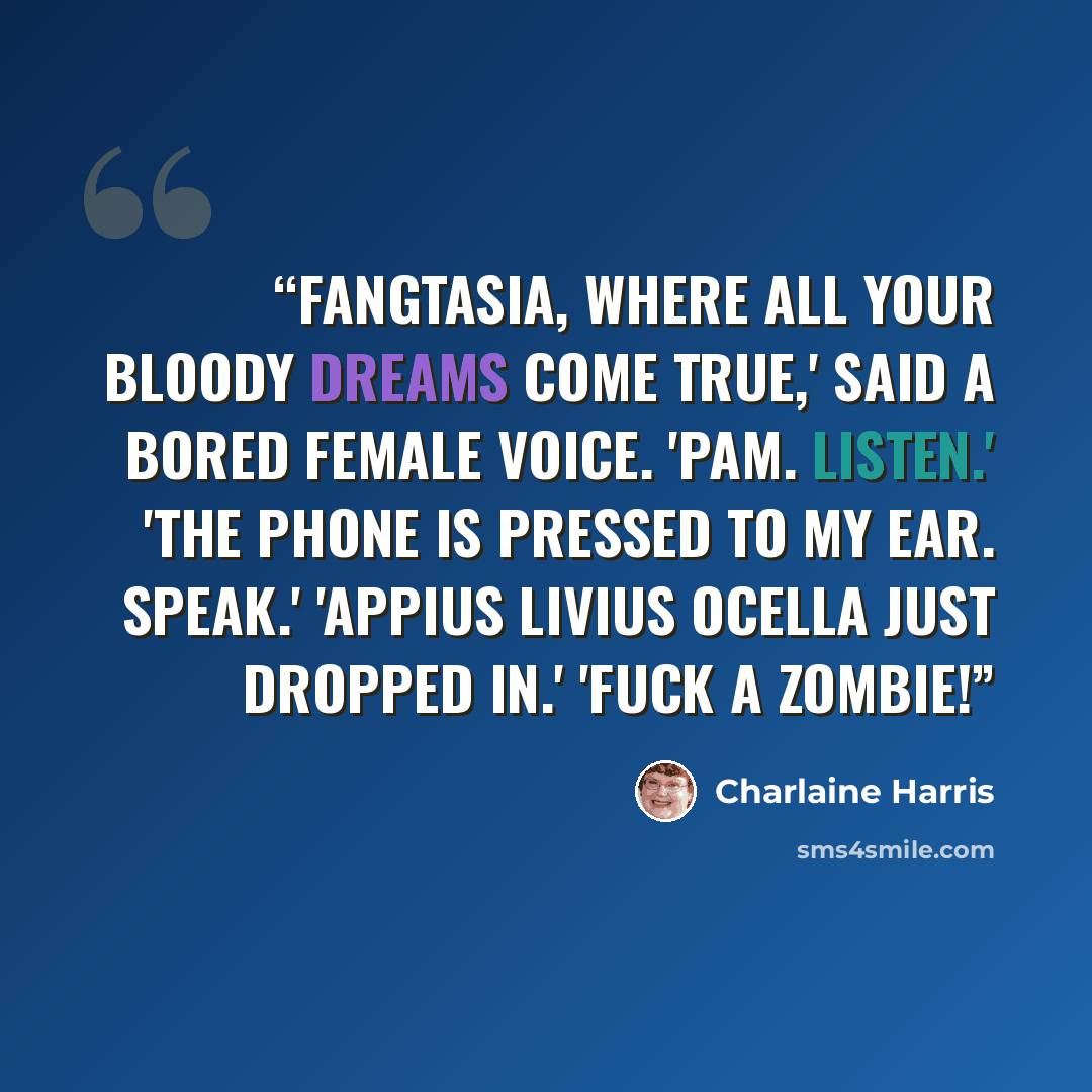 “Fangtasia, where all your bloody dreams come true,' said a bored female voice. 'Pam. Listen.' 'The phone is pressed to my ear. Speak.' 'Appius Livius Ocella just dropped in.' 'Fuck a zombie!” quote by Charlaine Harris