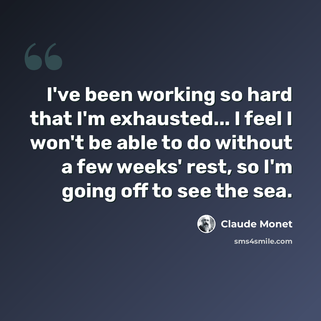 “I've been working so hard that I'm exhausted... I feel I won't be able to do without a few weeks' rest, so I'm going off to see the sea.” quote by Claude Monet