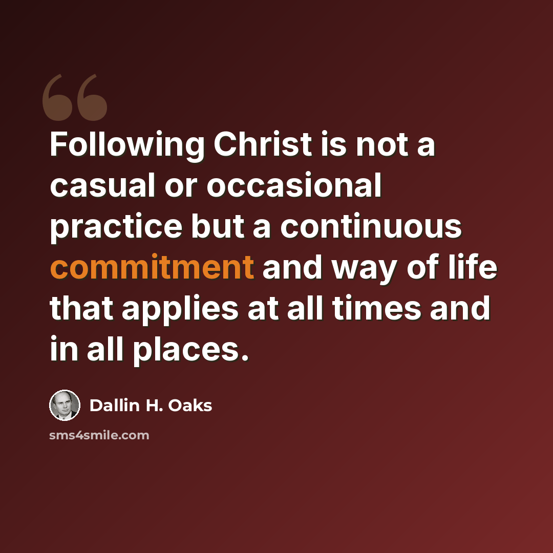 “Following Christ is not a casual or occasional practice but a continuous commitment and way of life that applies at all times and in all places.” quote by Dallin H. Oaks