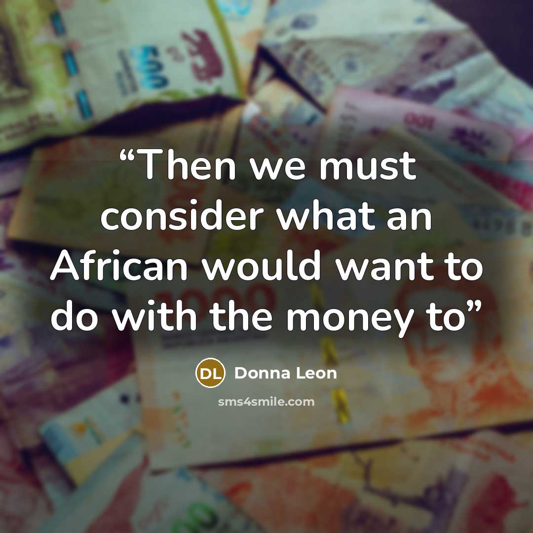 “Then we must consider what an African would want to do with the money to” quote by Donna Leon