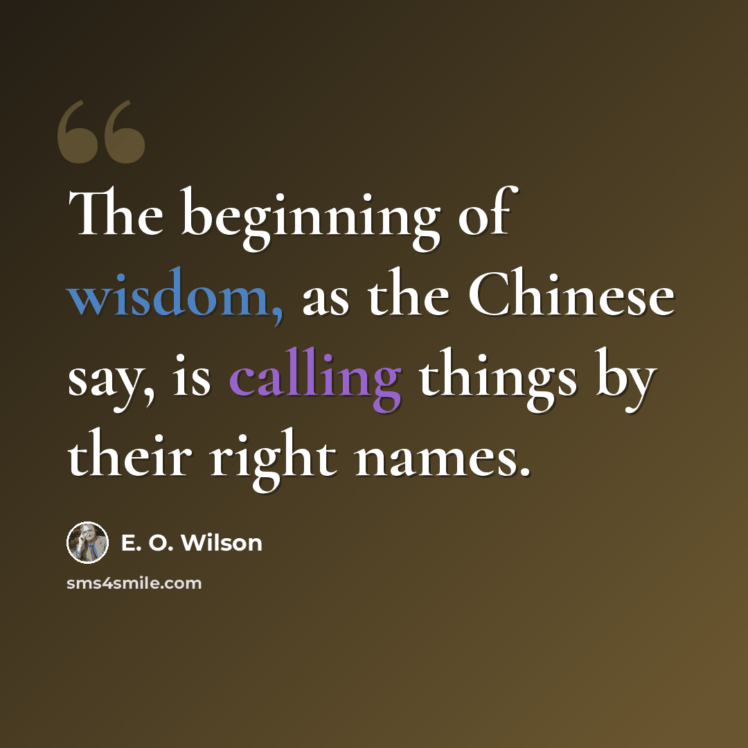 “The beginning of wisdom, as the Chinese say, is calling things by their right names.” quote by E. O. Wilson
