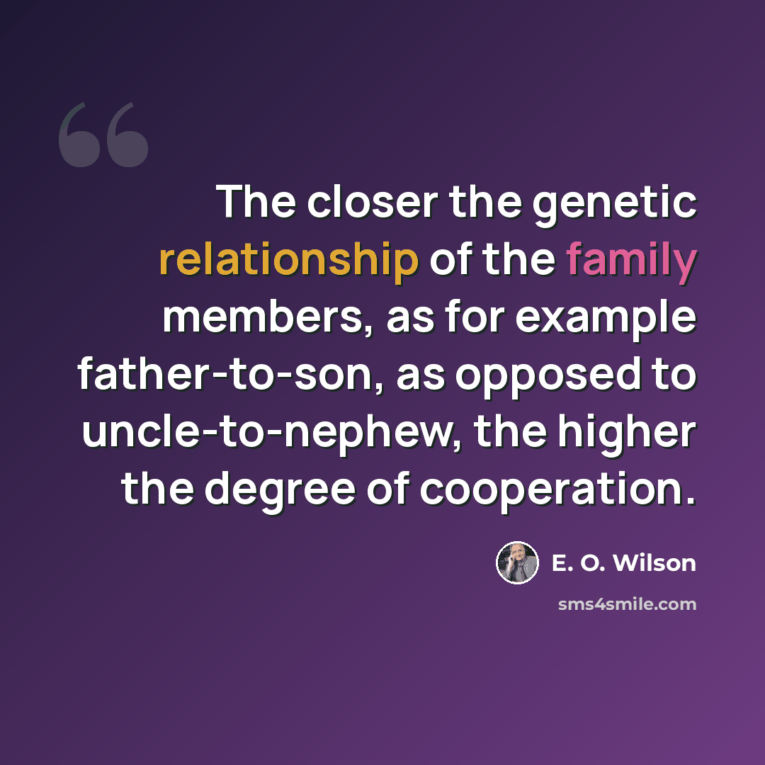 “The closer the genetic relationship of the family members, as for example father-to-son, as opposed to uncle-to-nephew, the higher the degree of cooperation.” quote by E. O. Wilson