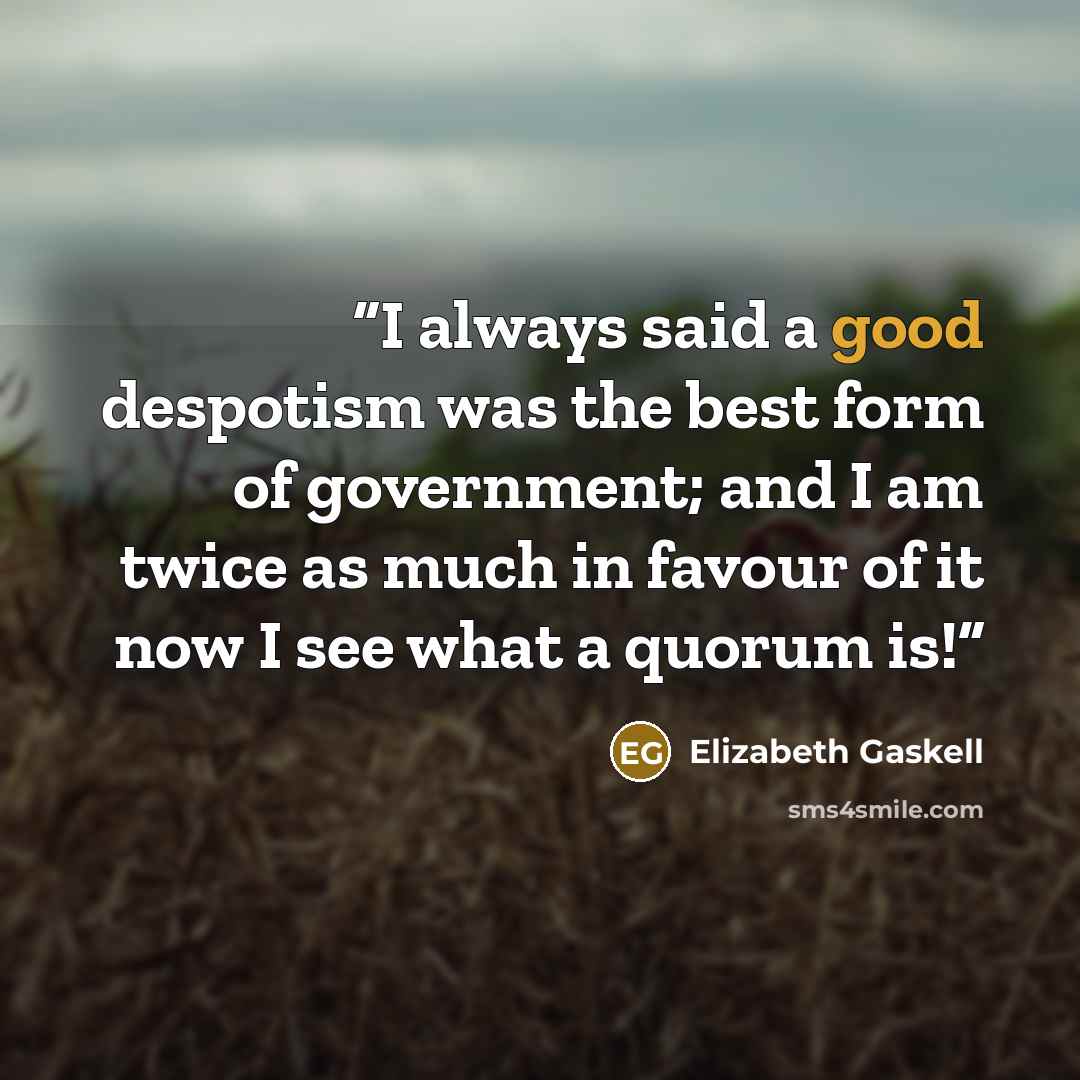 “I always said a good despotism was the best form of government; and I am twice as much in favour of it now I see what a quorum is!” quote by Elizabeth Gaskell