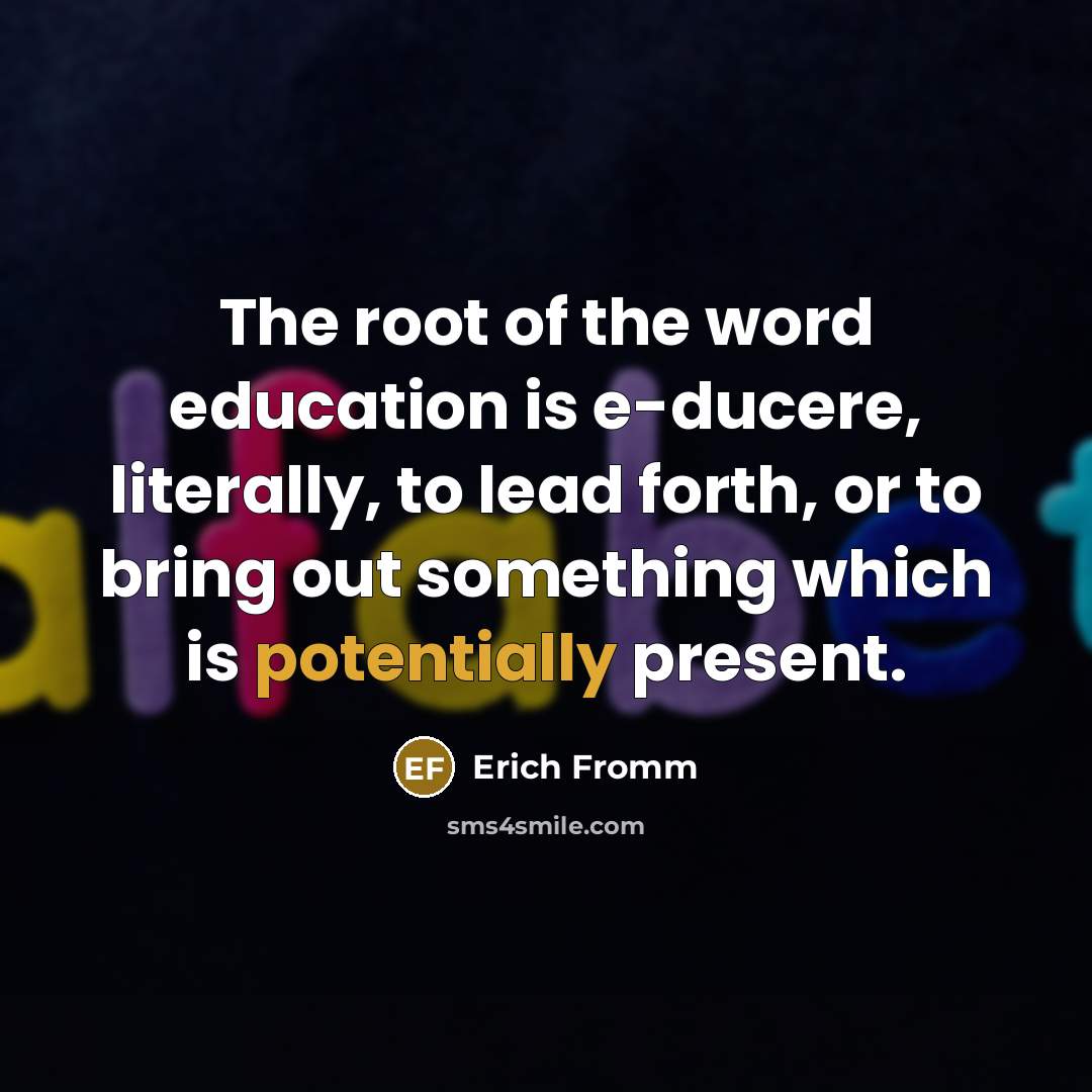 “The root of the word education is e-ducere, literally, to lead forth, or to bring out something which is potentially present.” quote by Erich Fromm