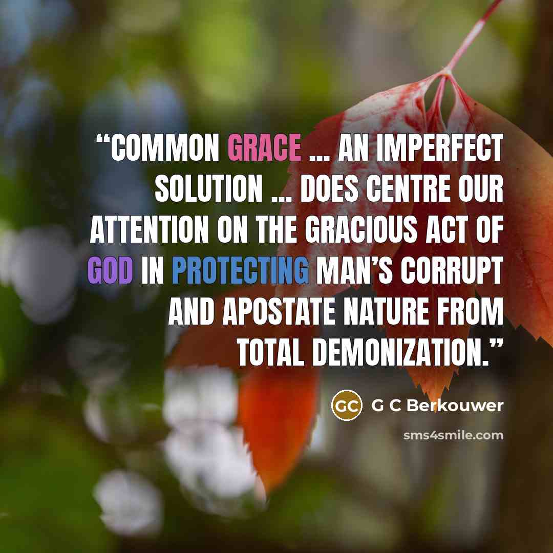 “Common grace ... an imperfect solution ... does centre our attention on the gracious act of God in protecting man’s corrupt and apostate nature from total demonization.” quote by G C Berkouwer